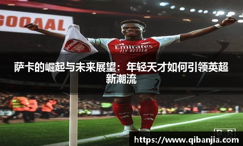 萨卡的崛起与未来展望：年轻天才如何引领英超新潮流
