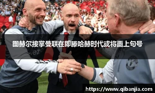 图赫尔接掌曼联在即滕哈赫时代或将画上句号